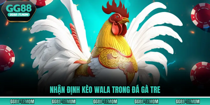 Nhận định kèo Wala trong đá gà tre